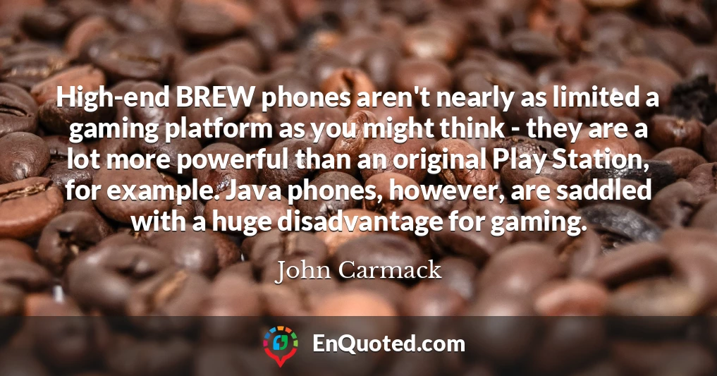 High-end BREW phones aren't nearly as limited a gaming platform as you might think - they are a lot more powerful than an original Play Station, for example. Java phones, however, are saddled with a huge disadvantage for gaming.