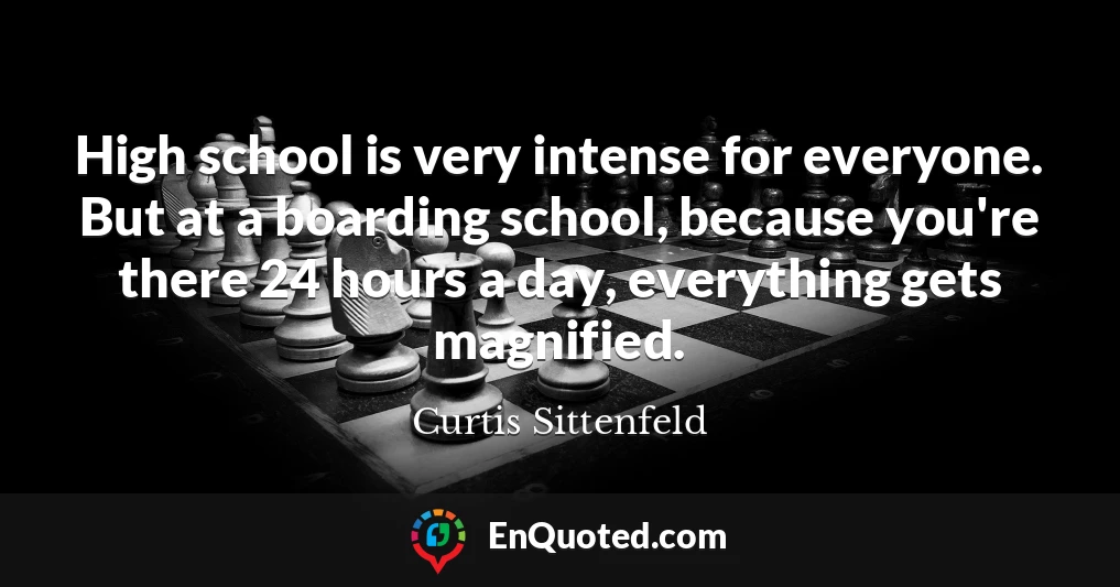 High school is very intense for everyone. But at a boarding school, because you're there 24 hours a day, everything gets magnified.