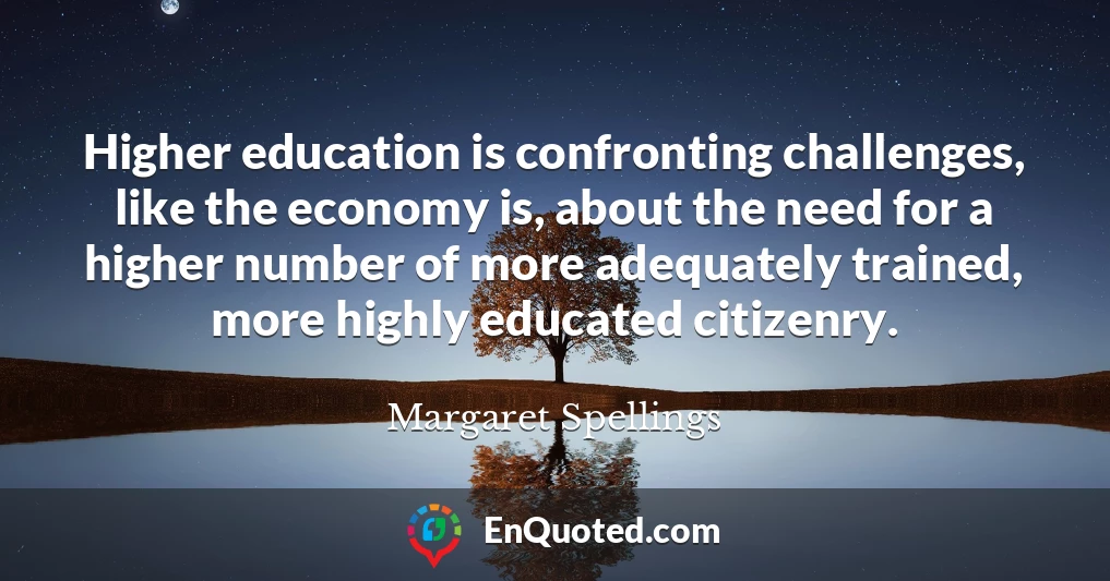 Higher education is confronting challenges, like the economy is, about the need for a higher number of more adequately trained, more highly educated citizenry.
