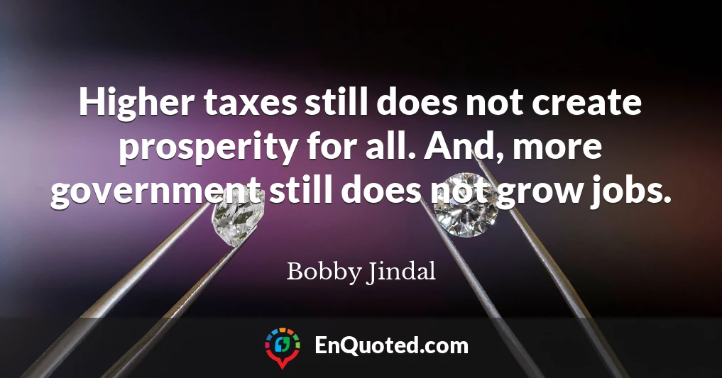 Higher taxes still does not create prosperity for all. And, more government still does not grow jobs.