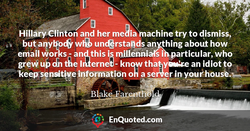 Hillary Clinton and her media machine try to dismiss, but anybody who understands anything about how email works - and this is millennials in particular, who grew up on the Internet - know that you're an idiot to keep sensitive information on a server in your house.