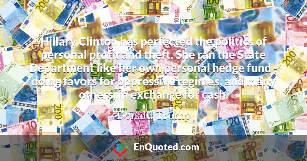 Hillary Clinton has perfected the politics of personal profit and theft. She ran the State Department like her own personal hedge fund - doing favors for oppressive regimes, and many others, in exchange for cash.