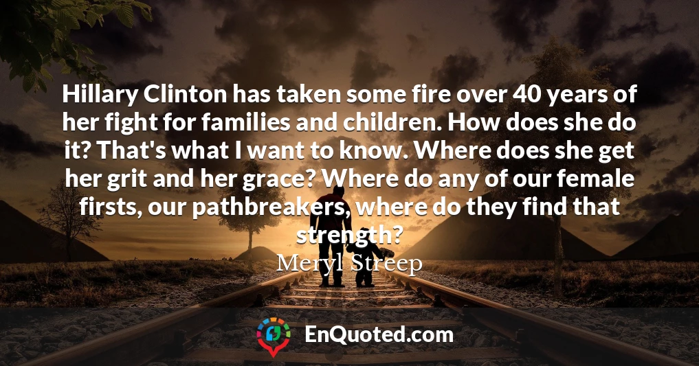 Hillary Clinton has taken some fire over 40 years of her fight for families and children. How does she do it? That's what I want to know. Where does she get her grit and her grace? Where do any of our female firsts, our pathbreakers, where do they find that strength?