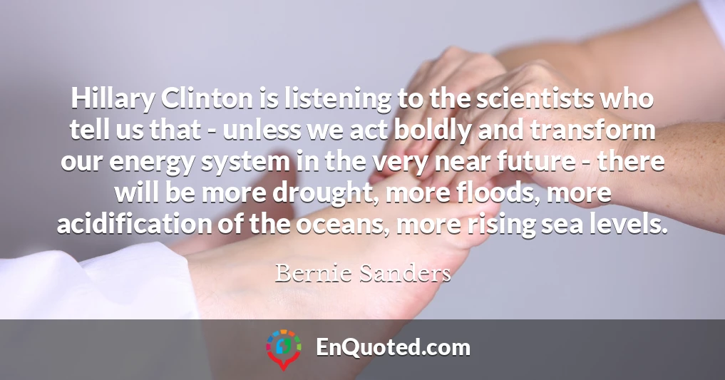 Hillary Clinton is listening to the scientists who tell us that - unless we act boldly and transform our energy system in the very near future - there will be more drought, more floods, more acidification of the oceans, more rising sea levels.