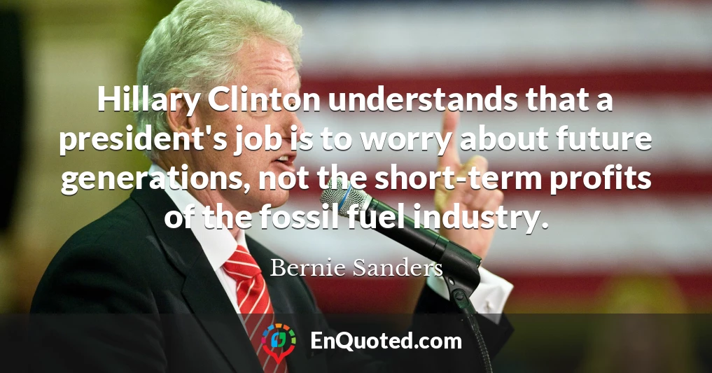 Hillary Clinton understands that a president's job is to worry about future generations, not the short-term profits of the fossil fuel industry.