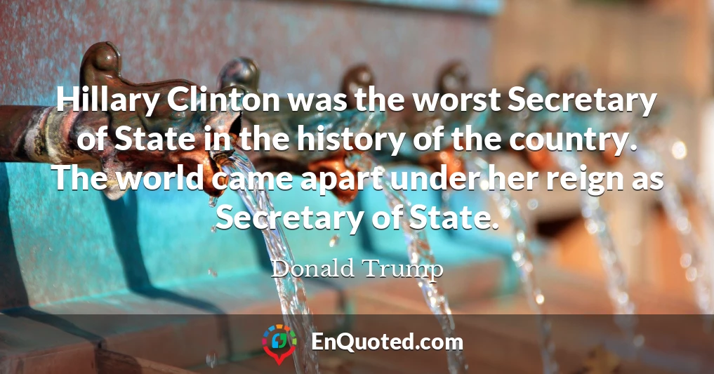 Hillary Clinton was the worst Secretary of State in the history of the country. The world came apart under her reign as Secretary of State.