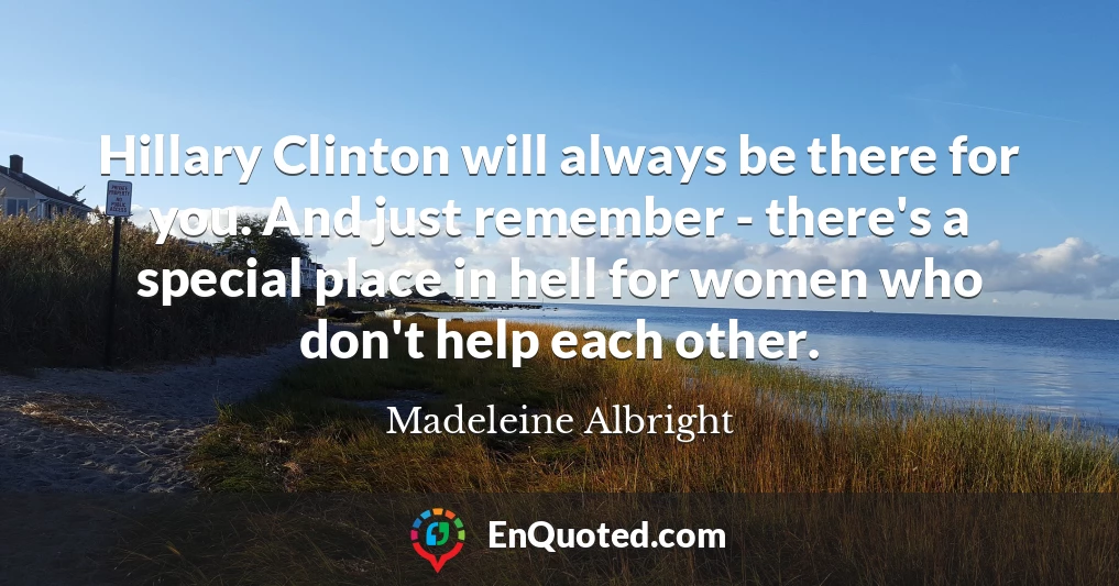 Hillary Clinton will always be there for you. And just remember - there's a special place in hell for women who don't help each other.