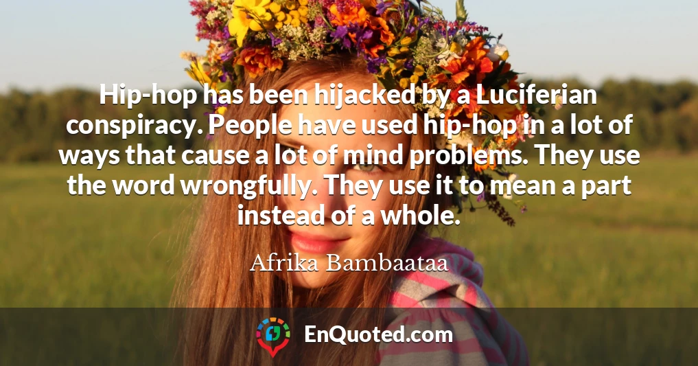 Hip-hop has been hijacked by a Luciferian conspiracy. People have used hip-hop in a lot of ways that cause a lot of mind problems. They use the word wrongfully. They use it to mean a part instead of a whole.