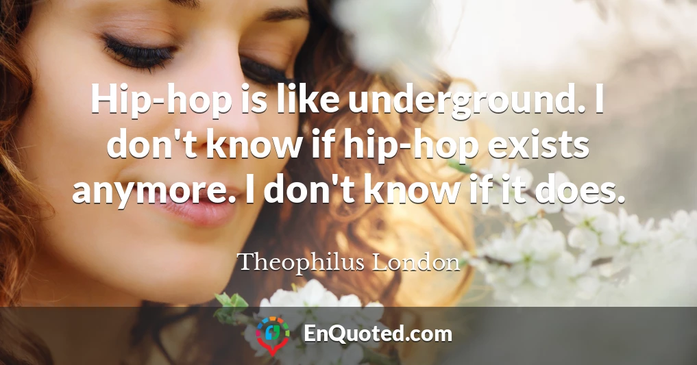 Hip-hop is like underground. I don't know if hip-hop exists anymore. I don't know if it does.