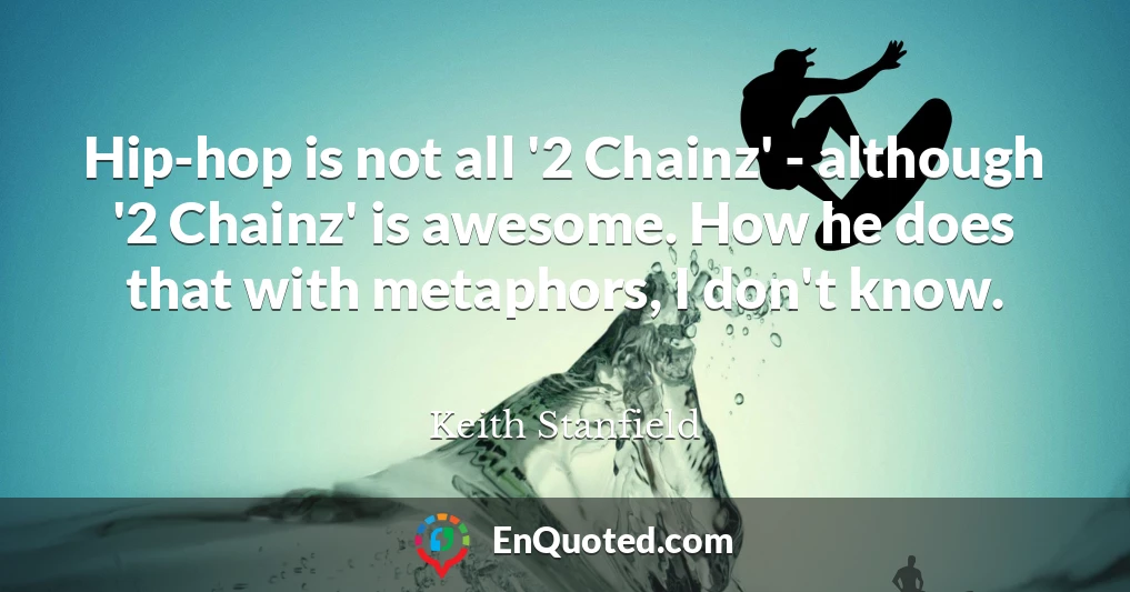 Hip-hop is not all '2 Chainz' - although '2 Chainz' is awesome. How he does that with metaphors, I don't know.
