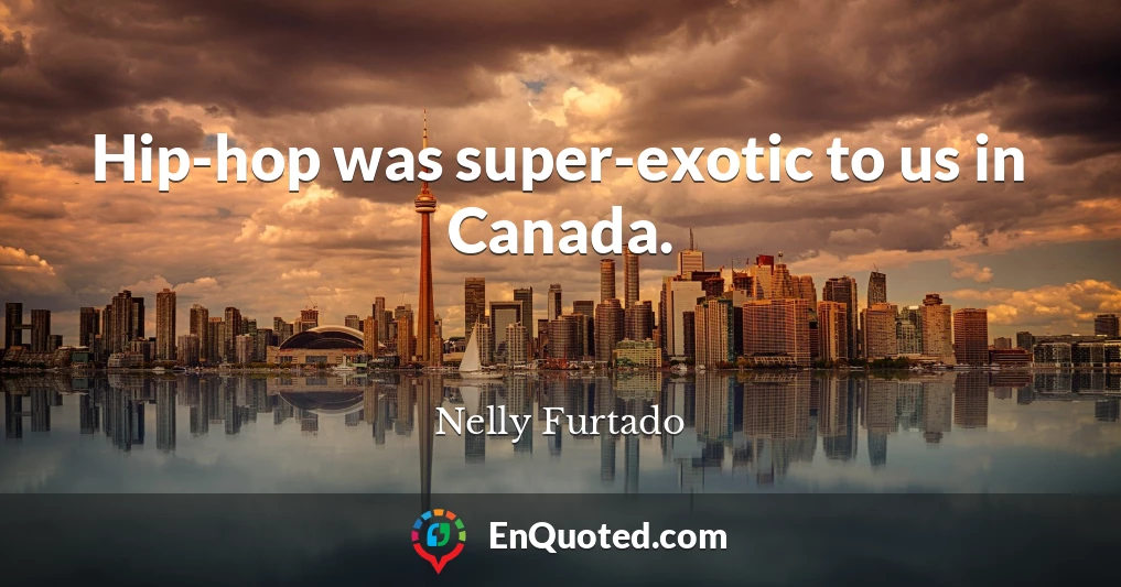 Hip-hop was super-exotic to us in Canada.