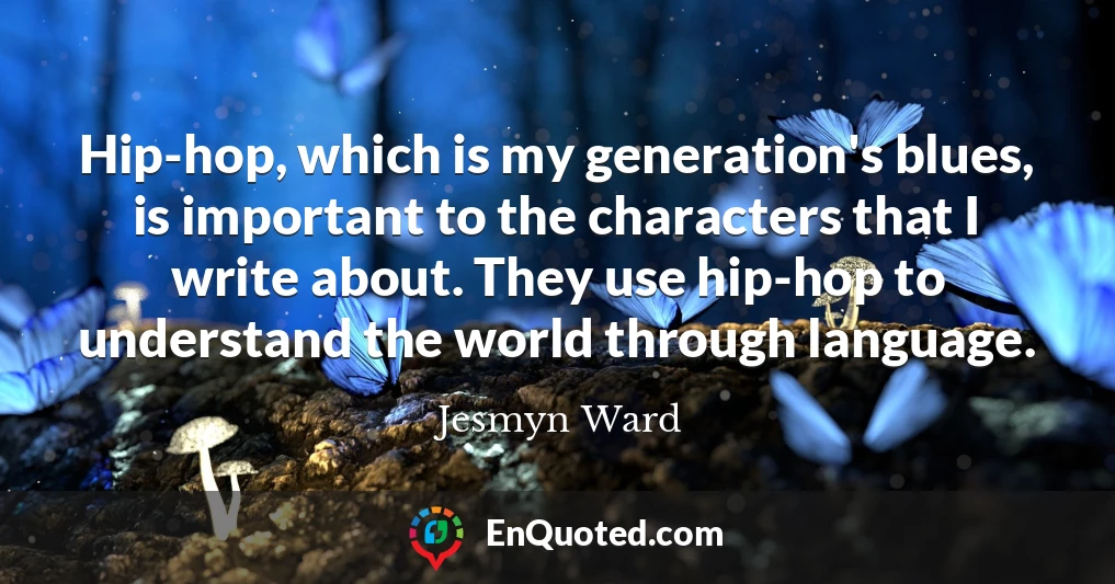 Hip-hop, which is my generation's blues, is important to the characters that I write about. They use hip-hop to understand the world through language.