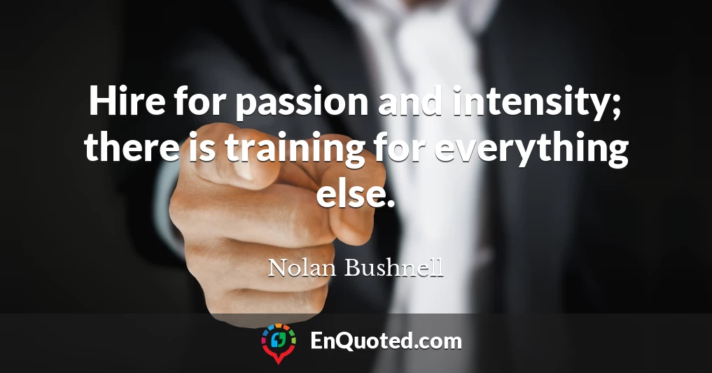 Hire for passion and intensity; there is training for everything else.