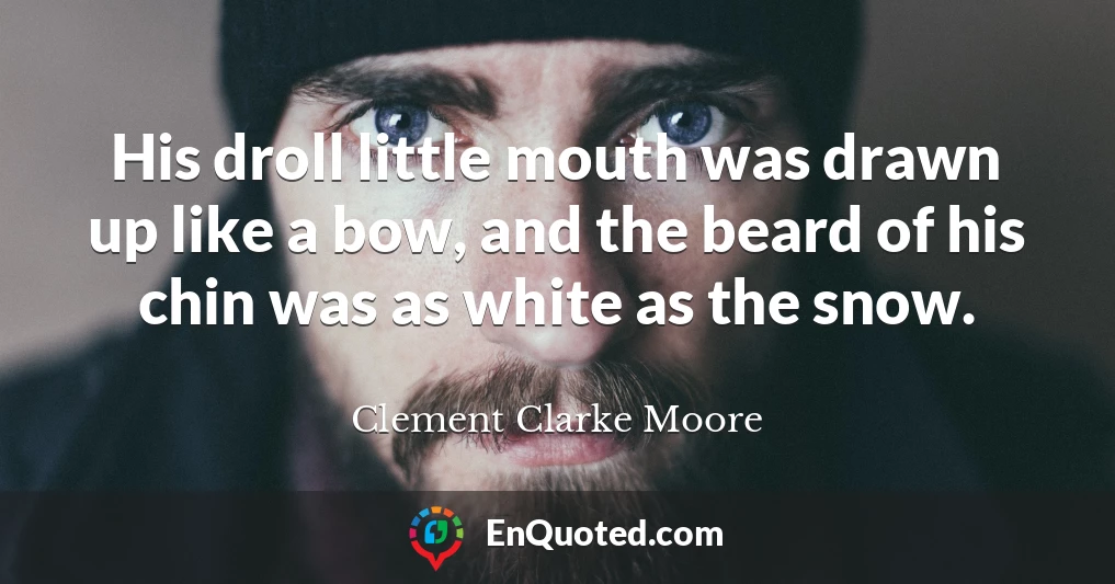 His droll little mouth was drawn up like a bow, and the beard of his chin was as white as the snow.