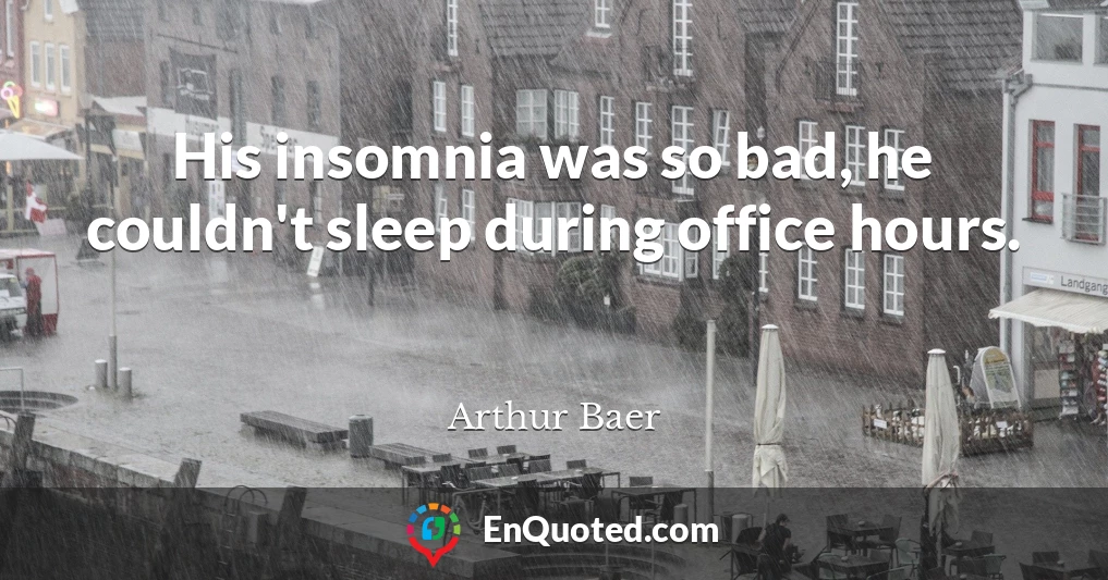 His insomnia was so bad, he couldn't sleep during office hours.
