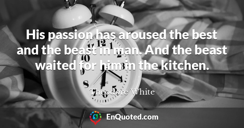 His passion has aroused the best and the beast in man. And the beast waited for him in the kitchen.