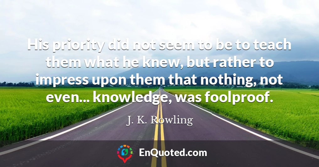 His priority did not seem to be to teach them what he knew, but rather to impress upon them that nothing, not even... knowledge, was foolproof.