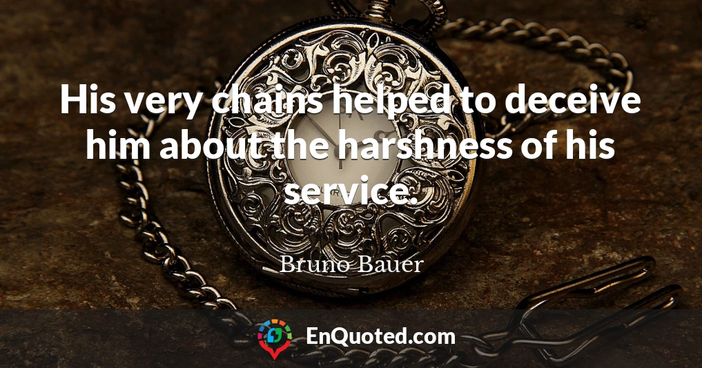 His very chains helped to deceive him about the harshness of his service.