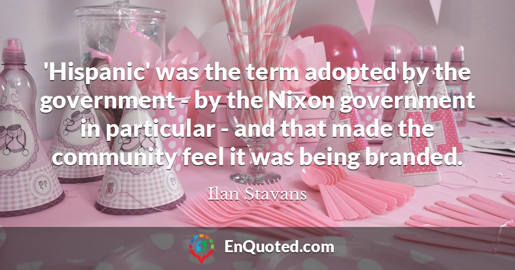 'Hispanic' was the term adopted by the government - by the Nixon government in particular - and that made the community feel it was being branded.