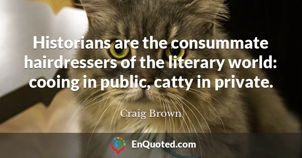 Historians are the consummate hairdressers of the literary world: cooing in public, catty in private.