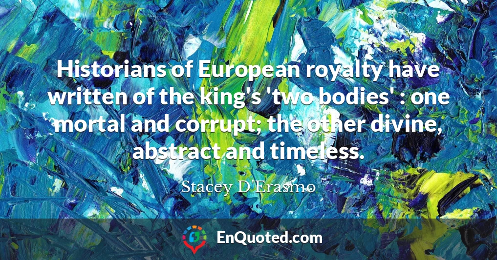 Historians of European royalty have written of the king's 'two bodies' : one mortal and corrupt; the other divine, abstract and timeless.