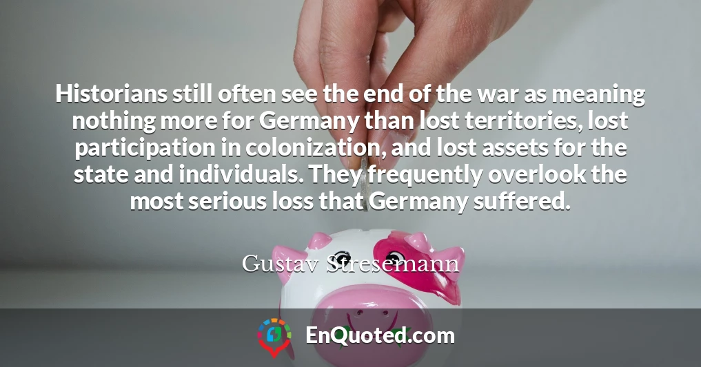 Historians still often see the end of the war as meaning nothing more for Germany than lost territories, lost participation in colonization, and lost assets for the state and individuals. They frequently overlook the most serious loss that Germany suffered.