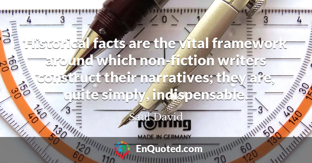 Historical facts are the vital framework around which non-fiction writers construct their narratives; they are, quite simply, indispensable.