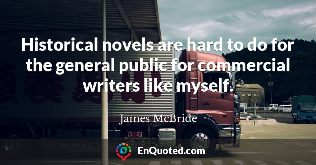 Historical novels are hard to do for the general public for commercial writers like myself.