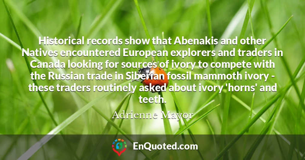 Historical records show that Abenakis and other Natives encountered European explorers and traders in Canada looking for sources of ivory to compete with the Russian trade in Siberian fossil mammoth ivory - these traders routinely asked about ivory 'horns' and teeth.