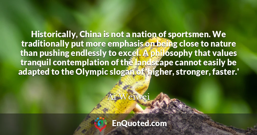 Historically, China is not a nation of sportsmen. We traditionally put more emphasis on being close to nature than pushing endlessly to excel. A philosophy that values tranquil contemplation of the landscape cannot easily be adapted to the Olympic slogan of 'higher, stronger, faster.'