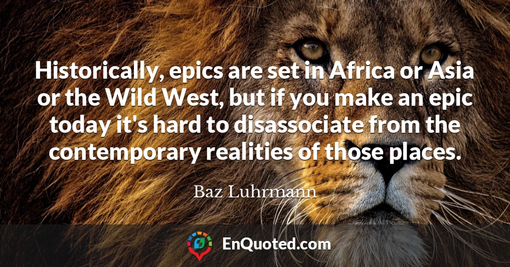 Historically, epics are set in Africa or Asia or the Wild West, but if you make an epic today it's hard to disassociate from the contemporary realities of those places.
