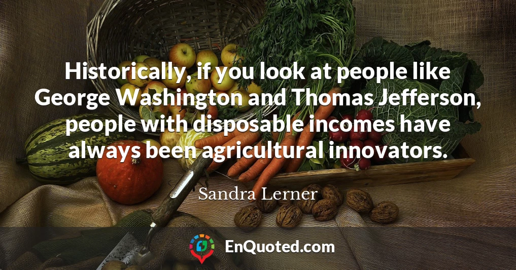 Historically, if you look at people like George Washington and Thomas Jefferson, people with disposable incomes have always been agricultural innovators.