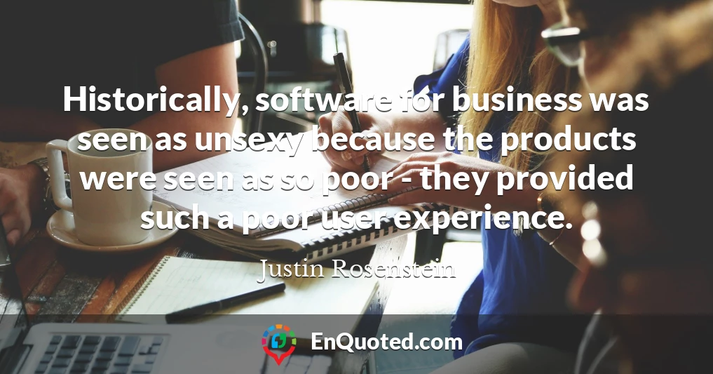 Historically, software for business was seen as unsexy because the products were seen as so poor - they provided such a poor user experience.