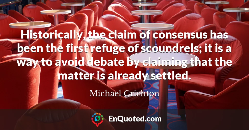 Historically, the claim of consensus has been the first refuge of scoundrels; it is a way to avoid debate by claiming that the matter is already settled.