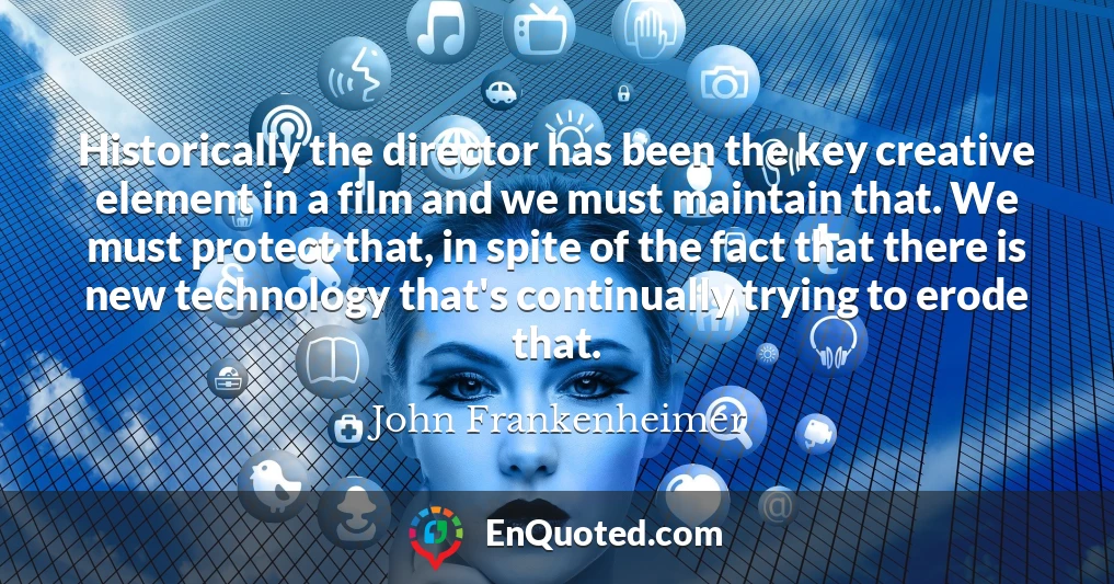 Historically the director has been the key creative element in a film and we must maintain that. We must protect that, in spite of the fact that there is new technology that's continually trying to erode that.