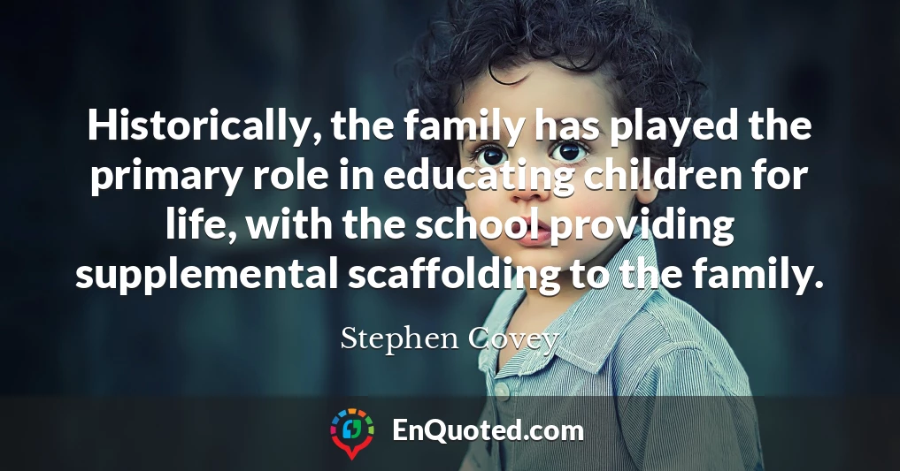 Historically, the family has played the primary role in educating children for life, with the school providing supplemental scaffolding to the family.