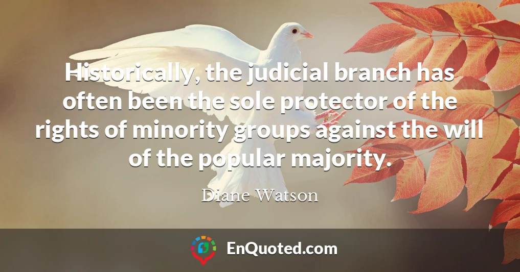 Historically, the judicial branch has often been the sole protector of the rights of minority groups against the will of the popular majority.