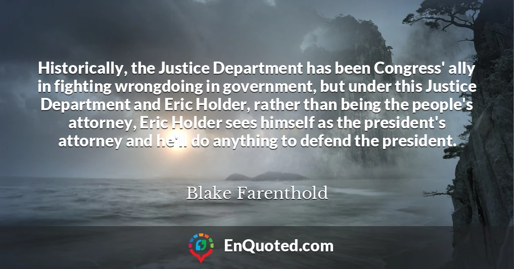 Historically, the Justice Department has been Congress' ally in fighting wrongdoing in government, but under this Justice Department and Eric Holder, rather than being the people's attorney, Eric Holder sees himself as the president's attorney and he'll do anything to defend the president.