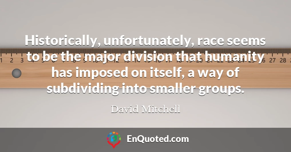 Historically, unfortunately, race seems to be the major division that humanity has imposed on itself, a way of subdividing into smaller groups.