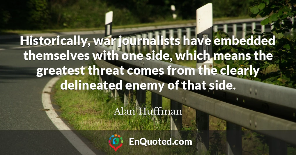 Historically, war journalists have embedded themselves with one side, which means the greatest threat comes from the clearly delineated enemy of that side.