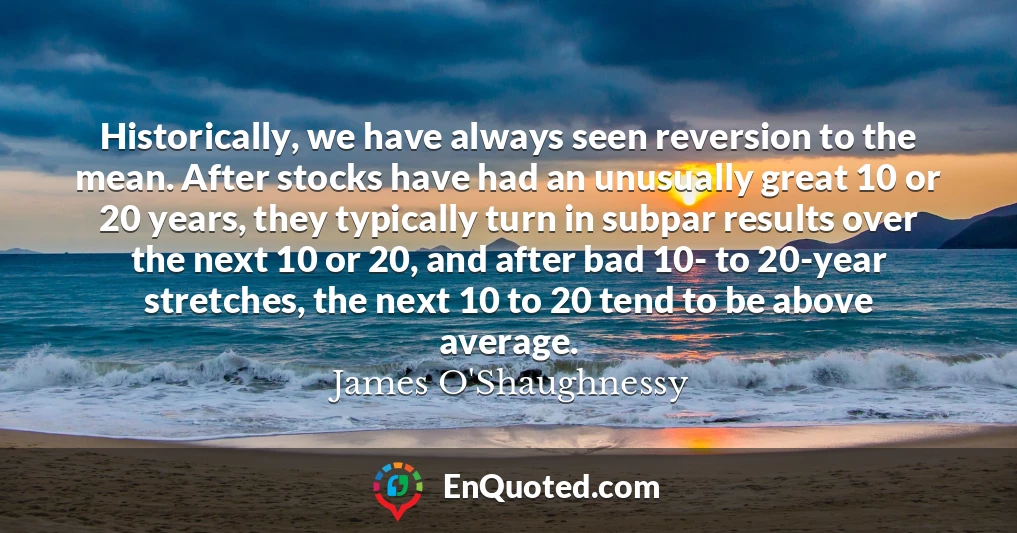 Historically, we have always seen reversion to the mean. After stocks have had an unusually great 10 or 20 years, they typically turn in subpar results over the next 10 or 20, and after bad 10- to 20-year stretches, the next 10 to 20 tend to be above average.