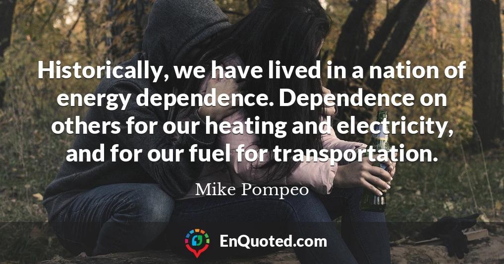 Historically, we have lived in a nation of energy dependence. Dependence on others for our heating and electricity, and for our fuel for transportation.