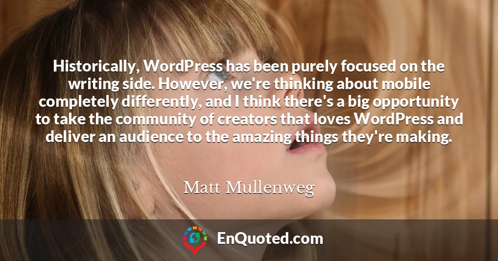 Historically, WordPress has been purely focused on the writing side. However, we're thinking about mobile completely differently, and I think there's a big opportunity to take the community of creators that loves WordPress and deliver an audience to the amazing things they're making.