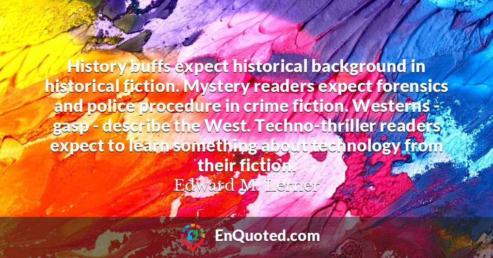History buffs expect historical background in historical fiction. Mystery readers expect forensics and police procedure in crime fiction. Westerns - gasp - describe the West. Techno-thriller readers expect to learn something about technology from their fiction.