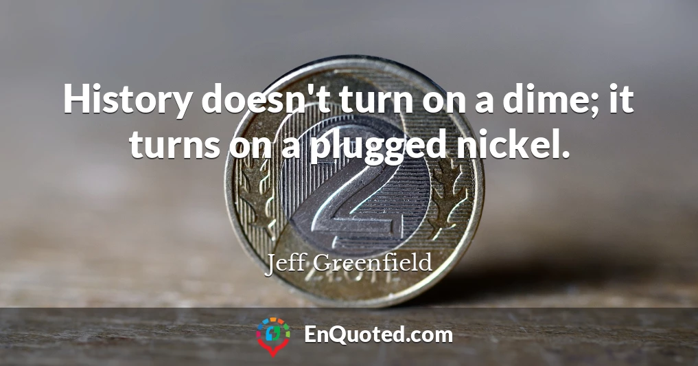 History doesn't turn on a dime; it turns on a plugged nickel.