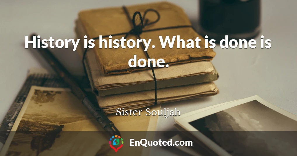 History is history. What is done is done.
