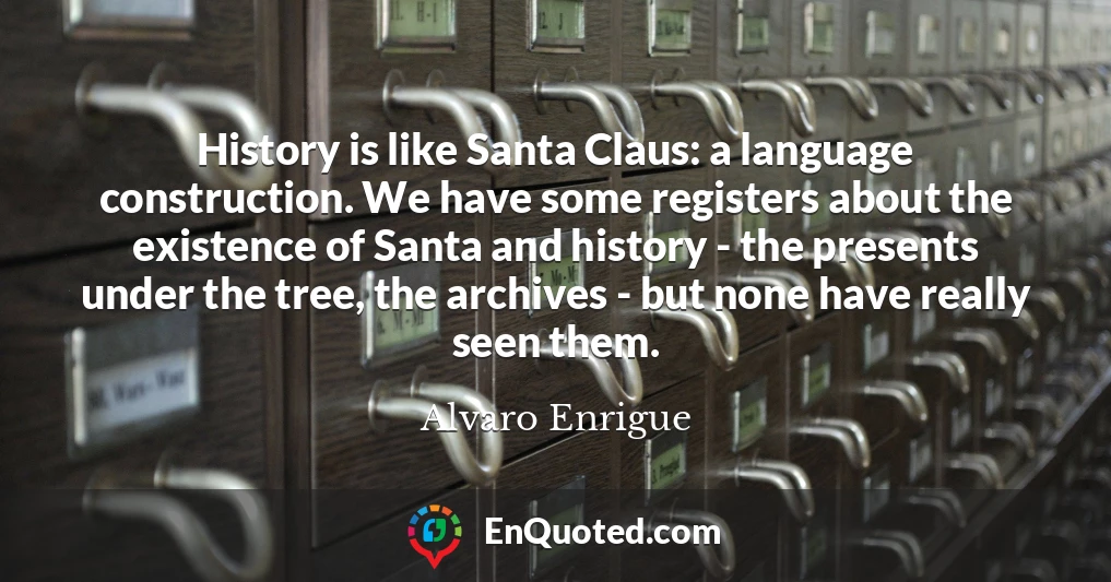 History is like Santa Claus: a language construction. We have some registers about the existence of Santa and history - the presents under the tree, the archives - but none have really seen them.