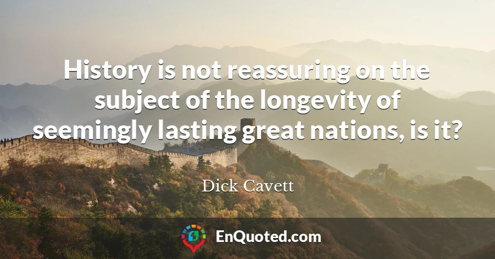 History is not reassuring on the subject of the longevity of seemingly lasting great nations, is it?