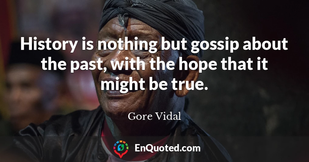 History is nothing but gossip about the past, with the hope that it might be true.