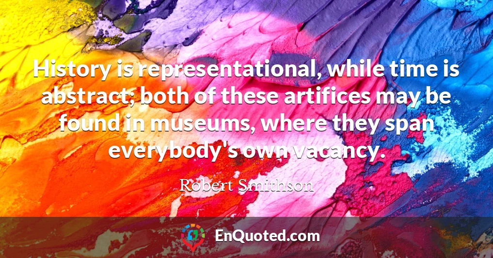 History is representational, while time is abstract; both of these artifices may be found in museums, where they span everybody's own vacancy.